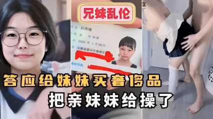 兄妹乱伦～答应给妹妹买奢侈品把亲妹妹给操了